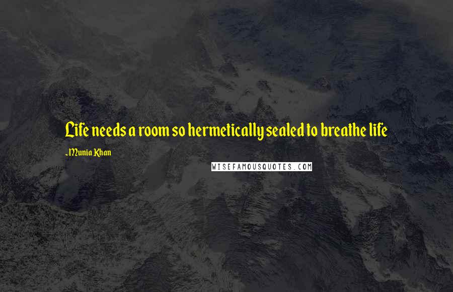 Munia Khan Quotes: Life needs a room so hermetically sealed to breathe life