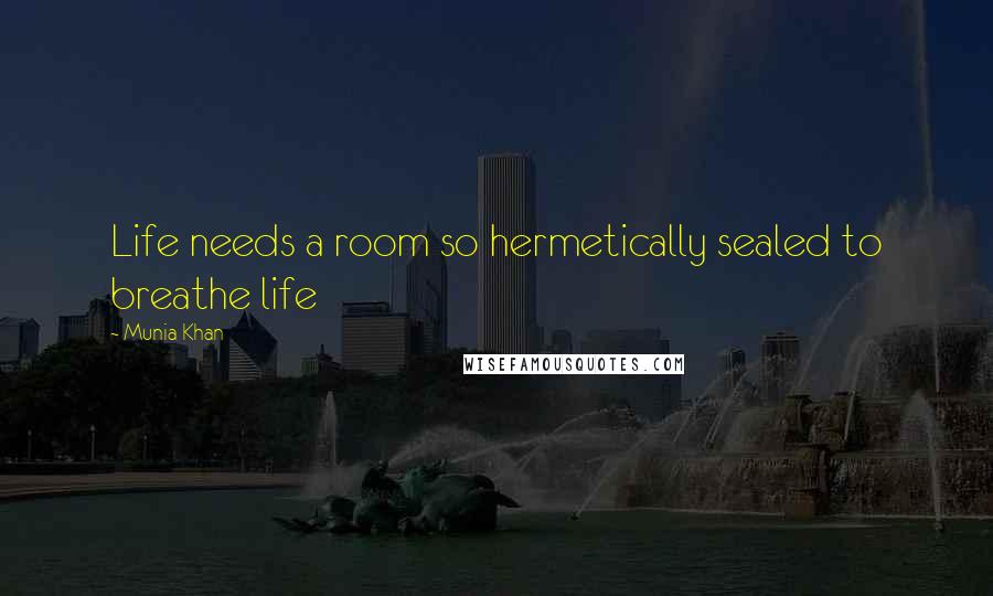 Munia Khan Quotes: Life needs a room so hermetically sealed to breathe life