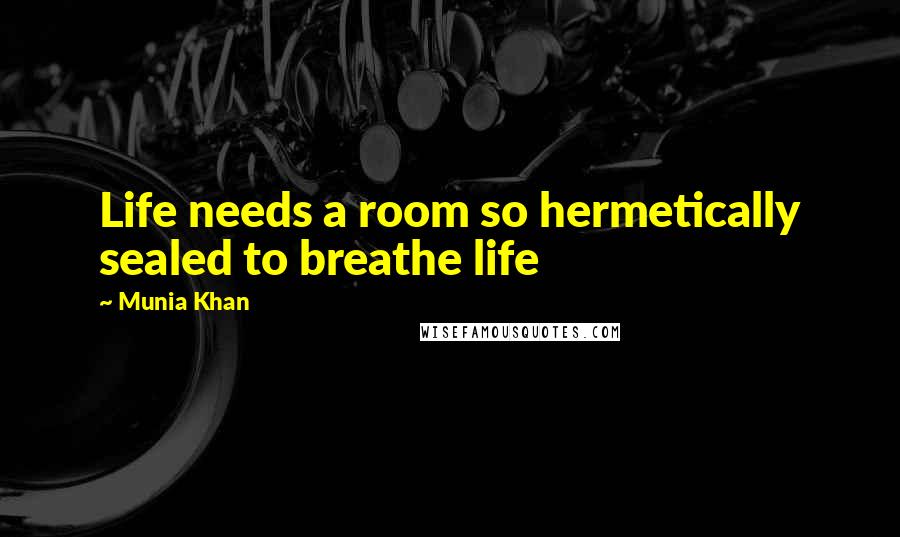 Munia Khan Quotes: Life needs a room so hermetically sealed to breathe life