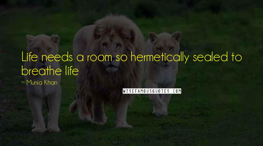 Munia Khan Quotes: Life needs a room so hermetically sealed to breathe life