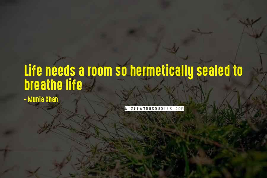 Munia Khan Quotes: Life needs a room so hermetically sealed to breathe life