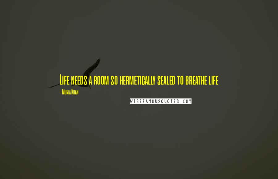 Munia Khan Quotes: Life needs a room so hermetically sealed to breathe life