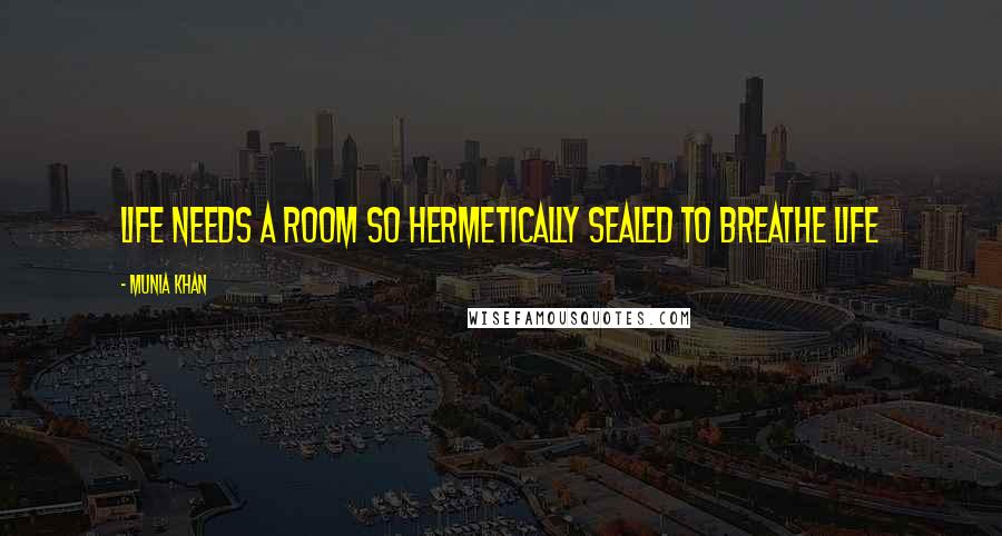 Munia Khan Quotes: Life needs a room so hermetically sealed to breathe life