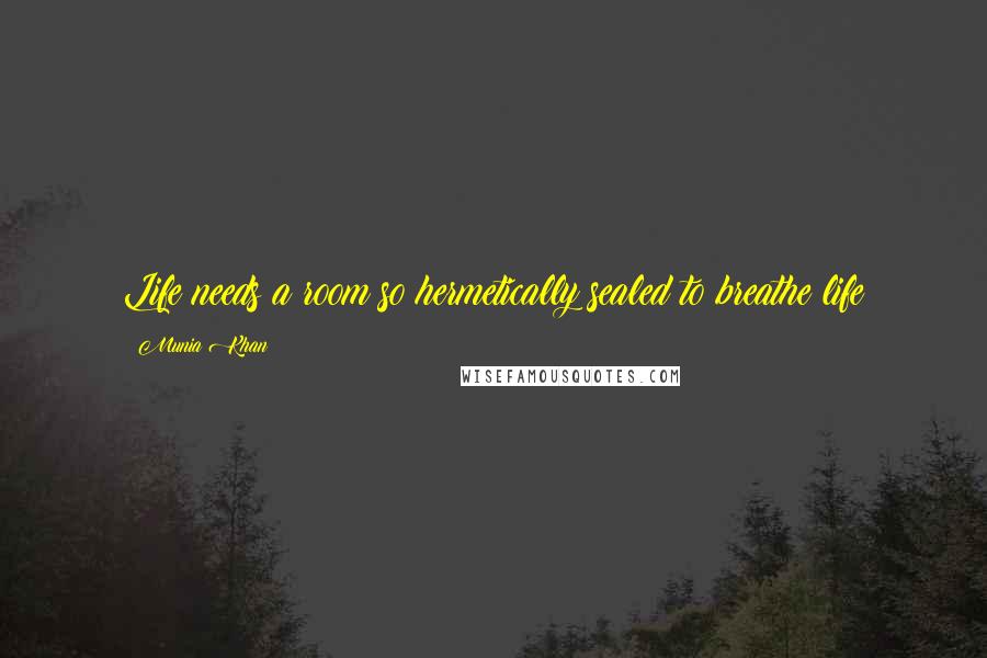 Munia Khan Quotes: Life needs a room so hermetically sealed to breathe life