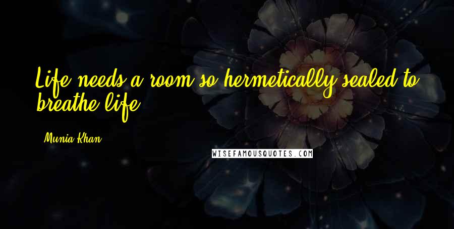 Munia Khan Quotes: Life needs a room so hermetically sealed to breathe life