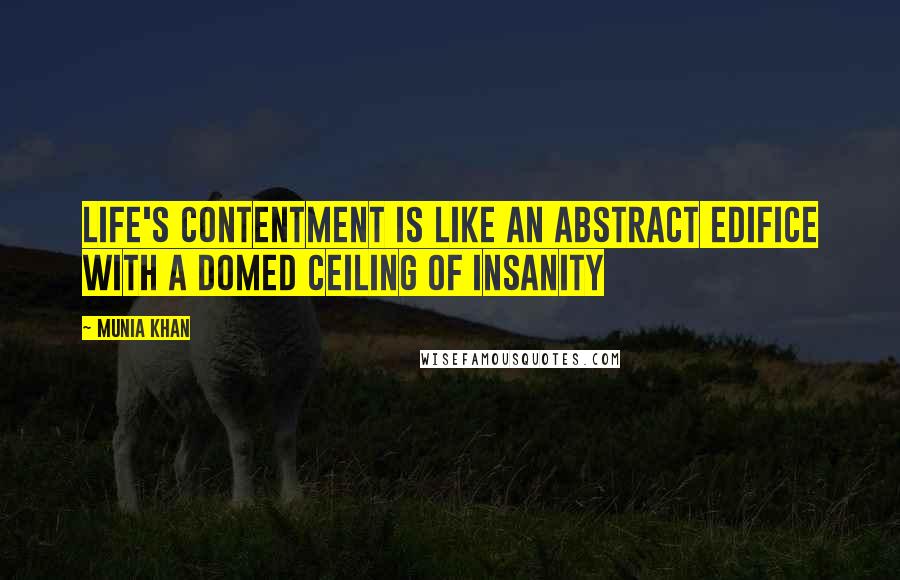 Munia Khan Quotes: Life's contentment is like an abstract edifice with a domed ceiling of insanity