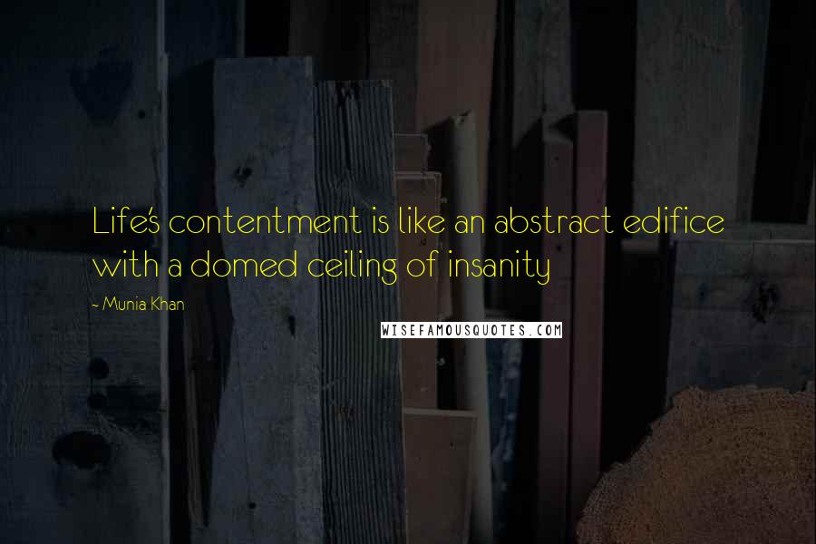 Munia Khan Quotes: Life's contentment is like an abstract edifice with a domed ceiling of insanity