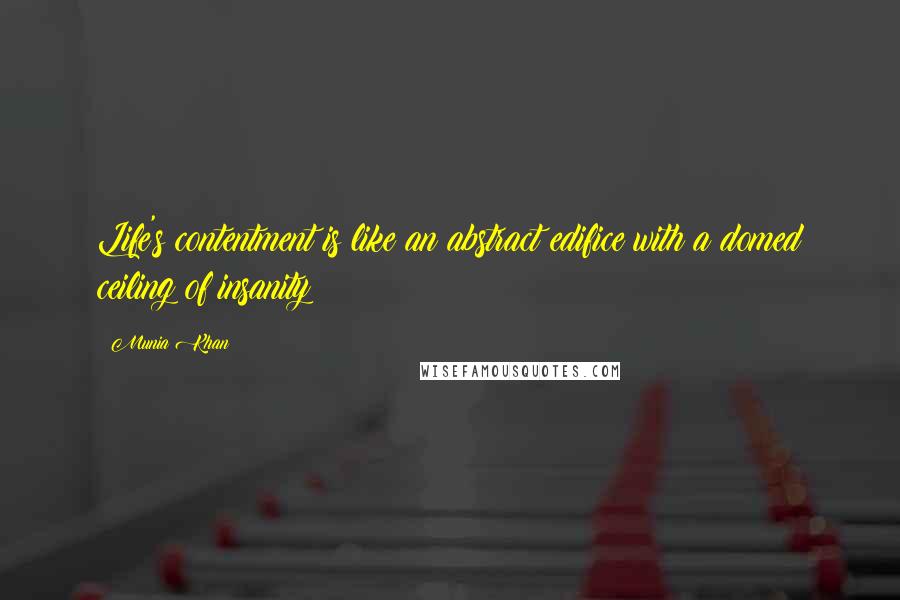 Munia Khan Quotes: Life's contentment is like an abstract edifice with a domed ceiling of insanity