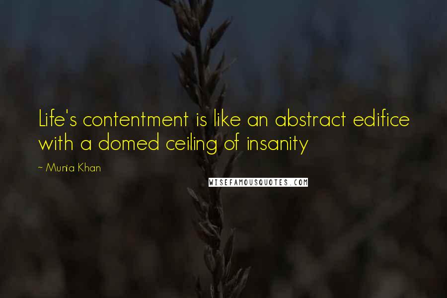 Munia Khan Quotes: Life's contentment is like an abstract edifice with a domed ceiling of insanity