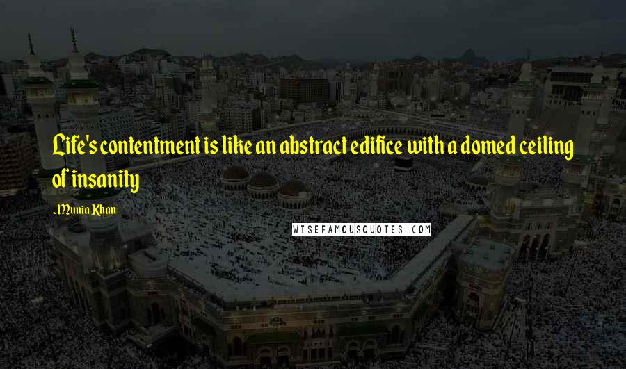 Munia Khan Quotes: Life's contentment is like an abstract edifice with a domed ceiling of insanity