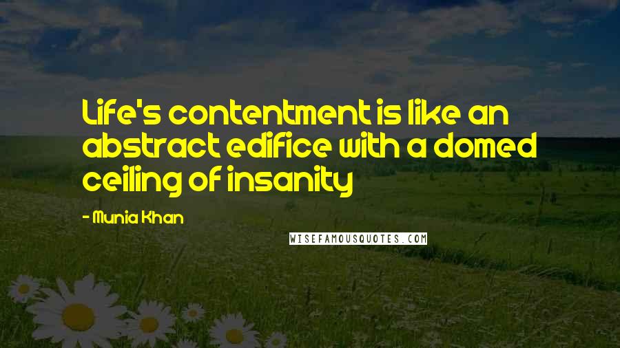 Munia Khan Quotes: Life's contentment is like an abstract edifice with a domed ceiling of insanity