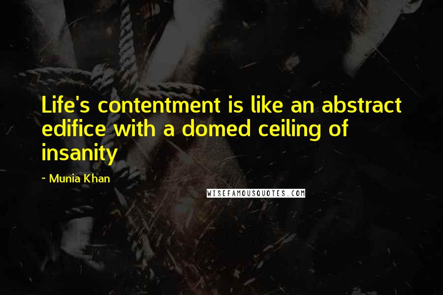 Munia Khan Quotes: Life's contentment is like an abstract edifice with a domed ceiling of insanity