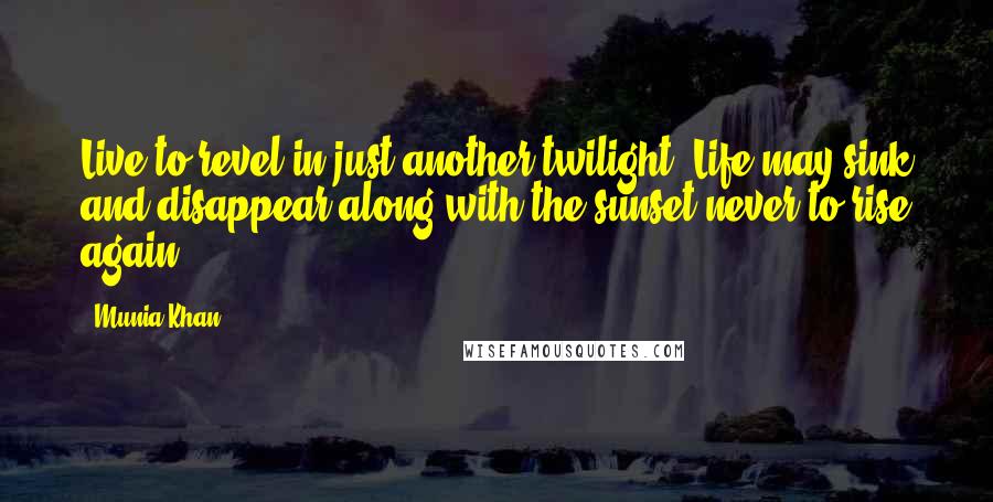 Munia Khan Quotes: Live to revel in just another twilight. Life may sink and disappear along with the sunset never to rise again