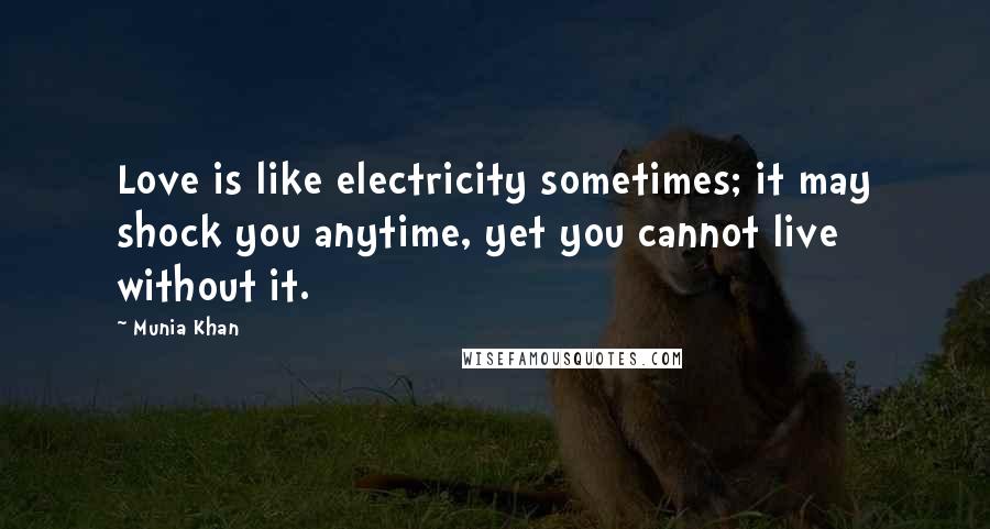 Munia Khan Quotes: Love is like electricity sometimes; it may shock you anytime, yet you cannot live without it.