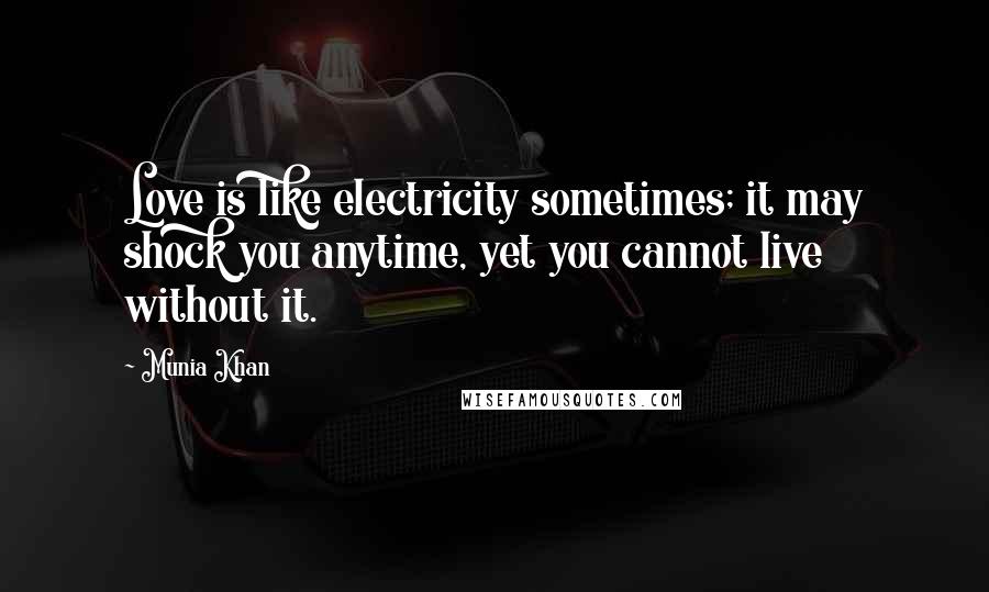 Munia Khan Quotes: Love is like electricity sometimes; it may shock you anytime, yet you cannot live without it.