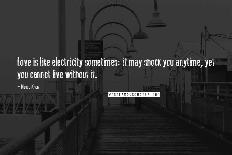 Munia Khan Quotes: Love is like electricity sometimes; it may shock you anytime, yet you cannot live without it.