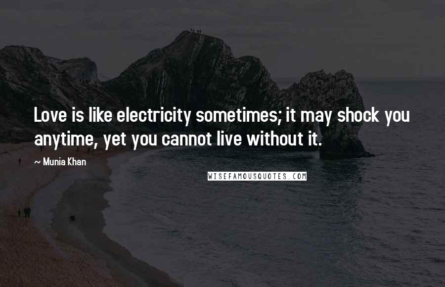 Munia Khan Quotes: Love is like electricity sometimes; it may shock you anytime, yet you cannot live without it.