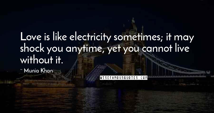 Munia Khan Quotes: Love is like electricity sometimes; it may shock you anytime, yet you cannot live without it.