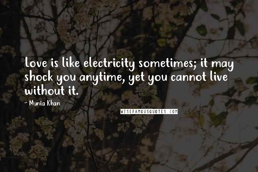 Munia Khan Quotes: Love is like electricity sometimes; it may shock you anytime, yet you cannot live without it.