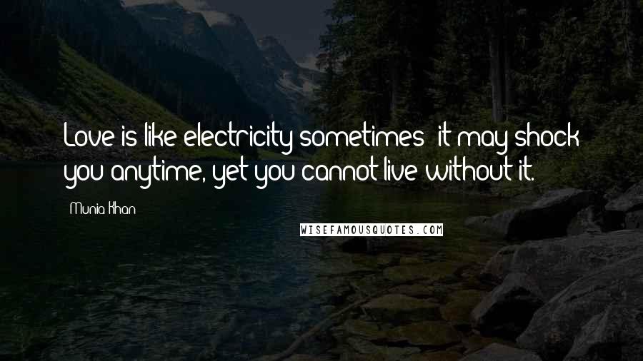 Munia Khan Quotes: Love is like electricity sometimes; it may shock you anytime, yet you cannot live without it.