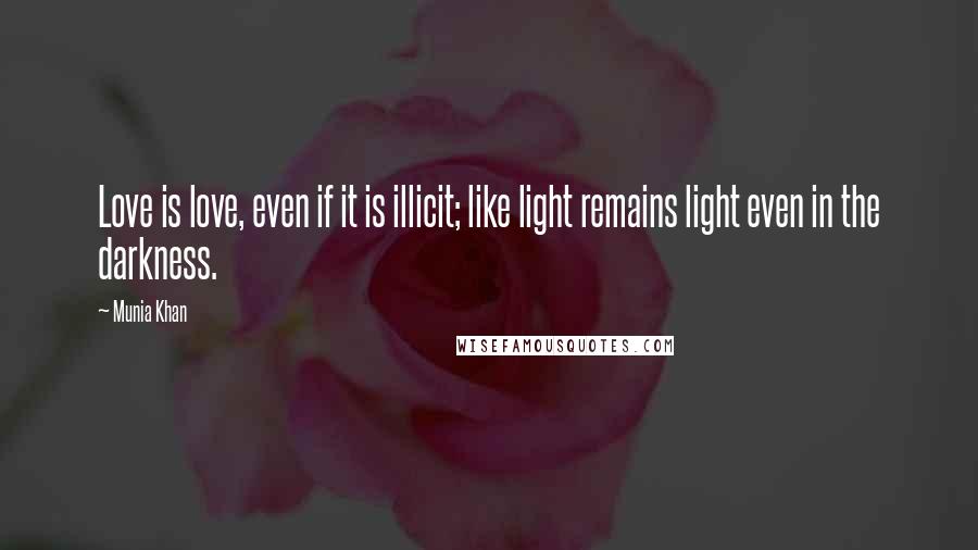 Munia Khan Quotes: Love is love, even if it is illicit; like light remains light even in the darkness.