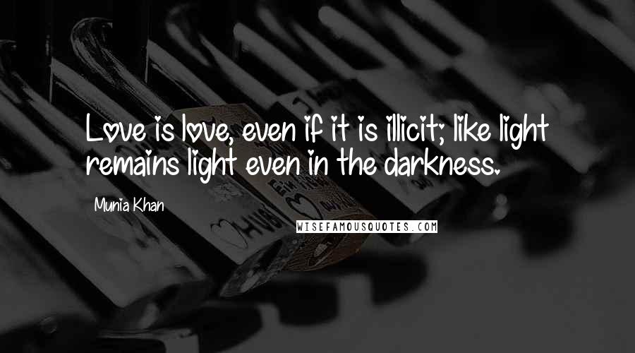 Munia Khan Quotes: Love is love, even if it is illicit; like light remains light even in the darkness.