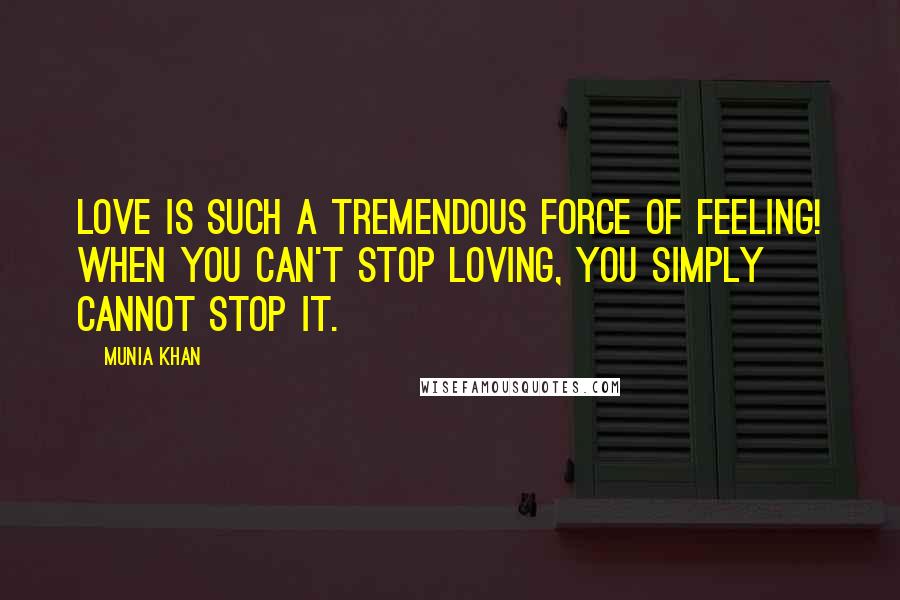 Munia Khan Quotes: Love is such a tremendous force of feeling! When you can't stop loving, you simply cannot stop it.