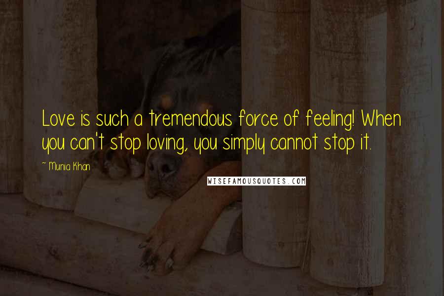 Munia Khan Quotes: Love is such a tremendous force of feeling! When you can't stop loving, you simply cannot stop it.