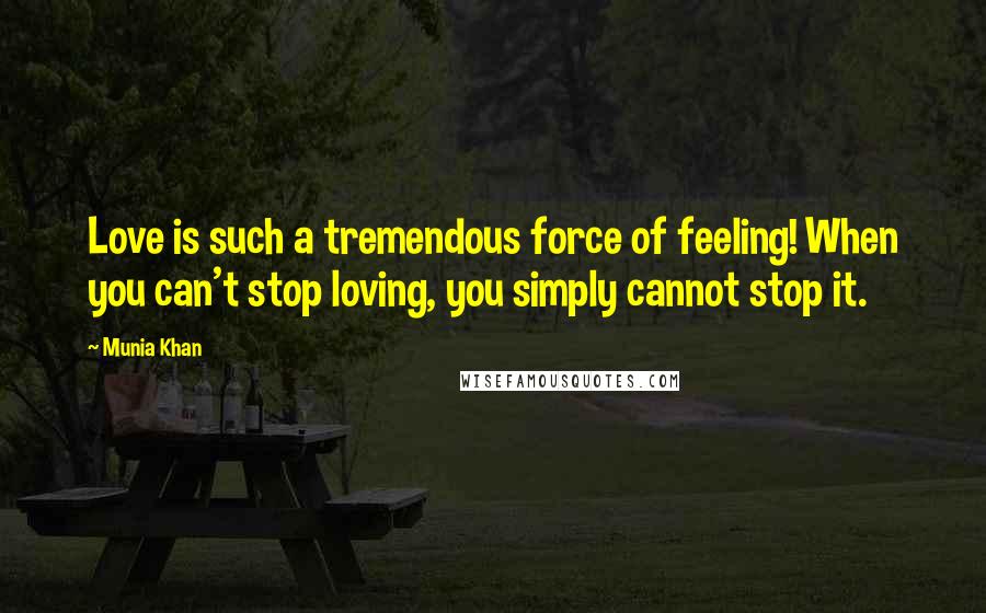 Munia Khan Quotes: Love is such a tremendous force of feeling! When you can't stop loving, you simply cannot stop it.
