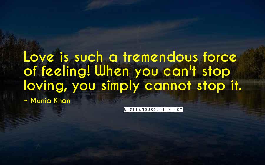 Munia Khan Quotes: Love is such a tremendous force of feeling! When you can't stop loving, you simply cannot stop it.