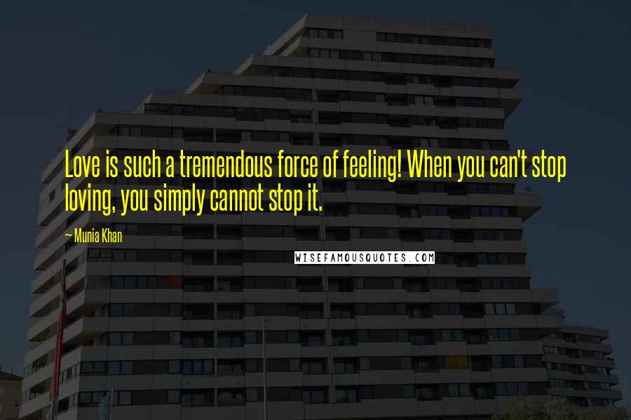 Munia Khan Quotes: Love is such a tremendous force of feeling! When you can't stop loving, you simply cannot stop it.