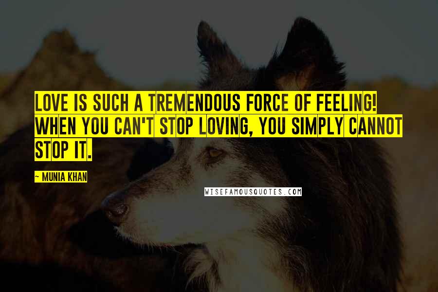 Munia Khan Quotes: Love is such a tremendous force of feeling! When you can't stop loving, you simply cannot stop it.