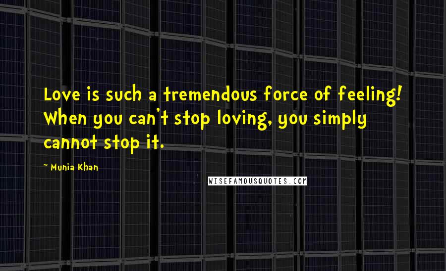 Munia Khan Quotes: Love is such a tremendous force of feeling! When you can't stop loving, you simply cannot stop it.