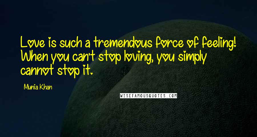 Munia Khan Quotes: Love is such a tremendous force of feeling! When you can't stop loving, you simply cannot stop it.