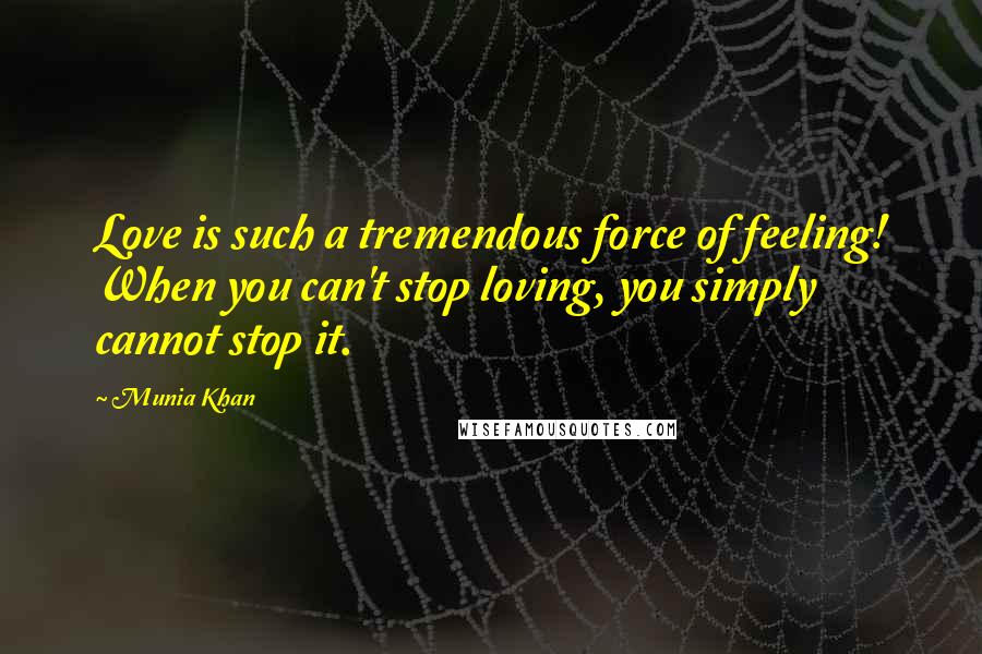Munia Khan Quotes: Love is such a tremendous force of feeling! When you can't stop loving, you simply cannot stop it.