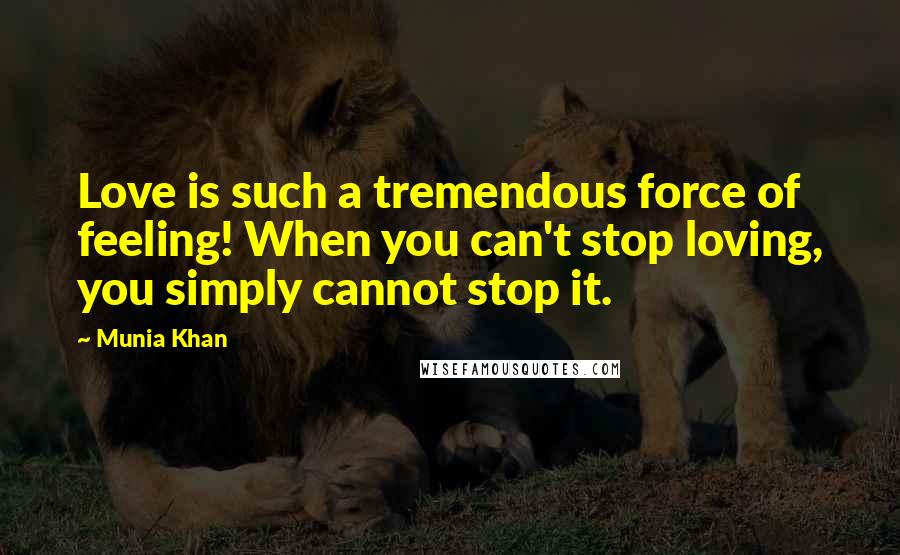 Munia Khan Quotes: Love is such a tremendous force of feeling! When you can't stop loving, you simply cannot stop it.