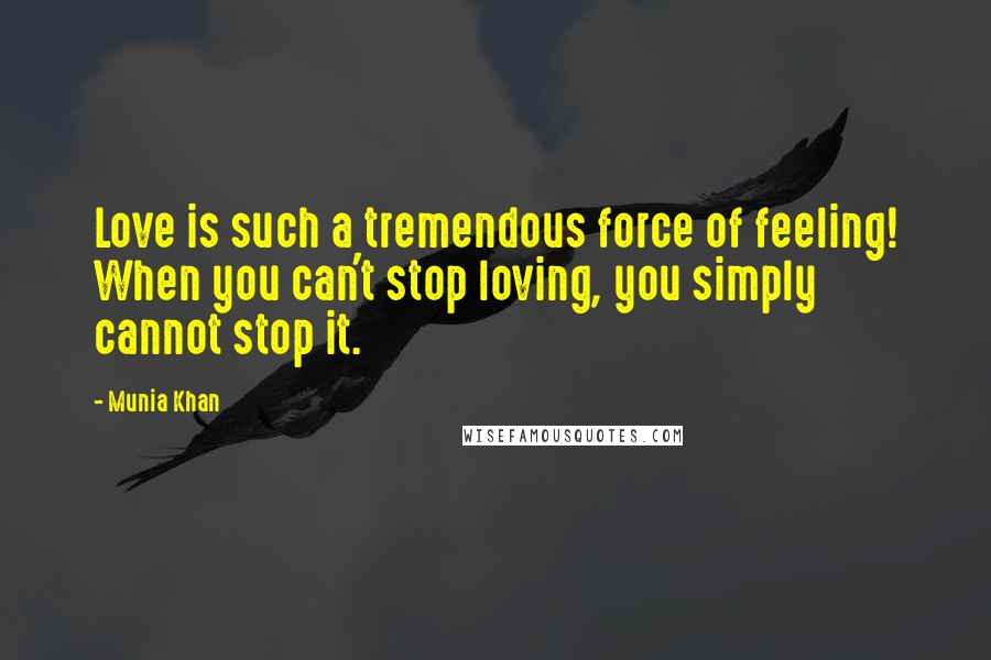 Munia Khan Quotes: Love is such a tremendous force of feeling! When you can't stop loving, you simply cannot stop it.