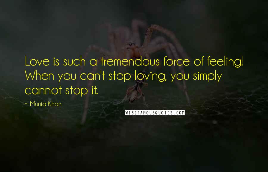 Munia Khan Quotes: Love is such a tremendous force of feeling! When you can't stop loving, you simply cannot stop it.