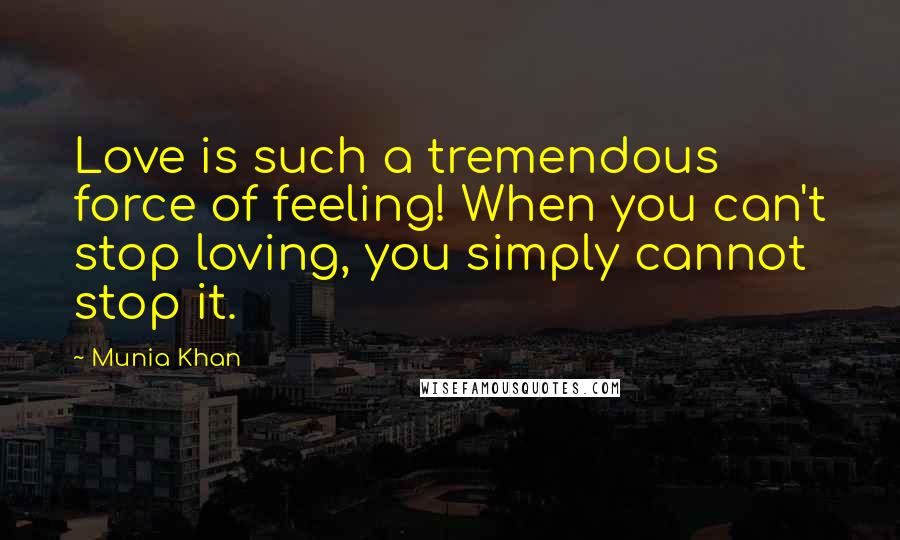 Munia Khan Quotes: Love is such a tremendous force of feeling! When you can't stop loving, you simply cannot stop it.