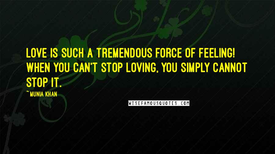Munia Khan Quotes: Love is such a tremendous force of feeling! When you can't stop loving, you simply cannot stop it.