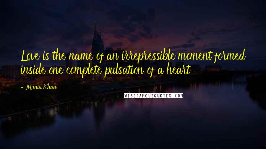 Munia Khan Quotes: Love is the name of an irrepressible moment formed inside one complete pulsation of a heart