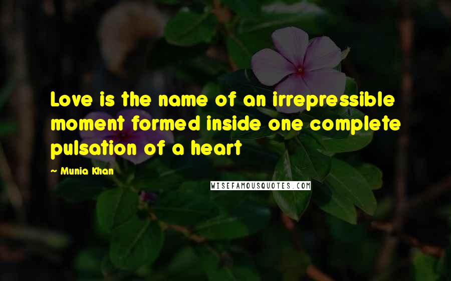 Munia Khan Quotes: Love is the name of an irrepressible moment formed inside one complete pulsation of a heart