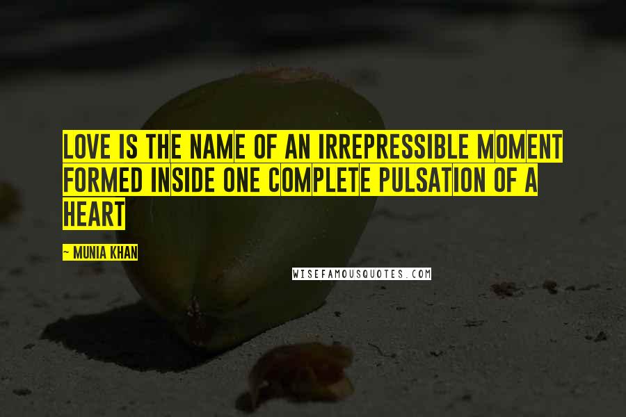 Munia Khan Quotes: Love is the name of an irrepressible moment formed inside one complete pulsation of a heart