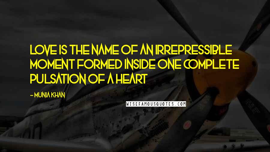 Munia Khan Quotes: Love is the name of an irrepressible moment formed inside one complete pulsation of a heart