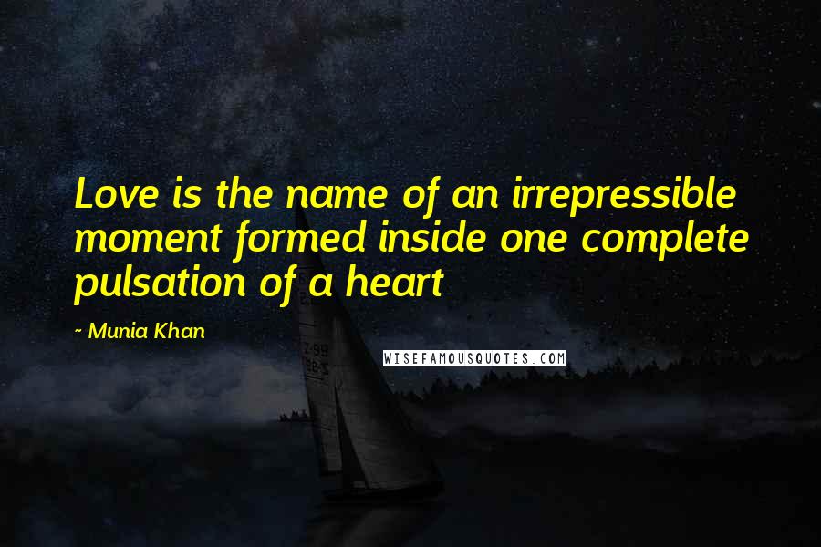 Munia Khan Quotes: Love is the name of an irrepressible moment formed inside one complete pulsation of a heart