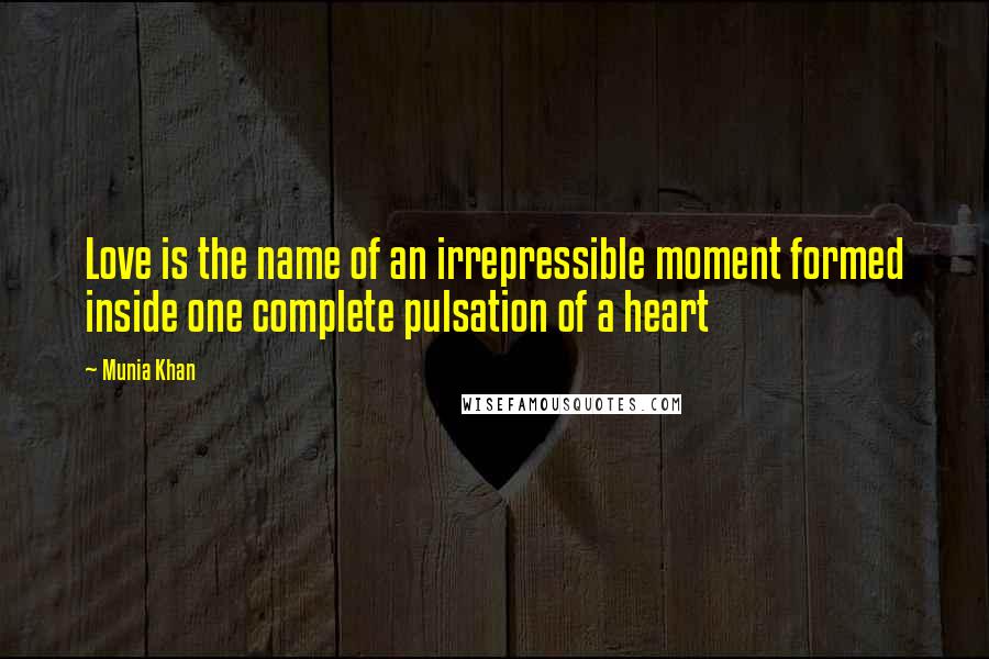 Munia Khan Quotes: Love is the name of an irrepressible moment formed inside one complete pulsation of a heart