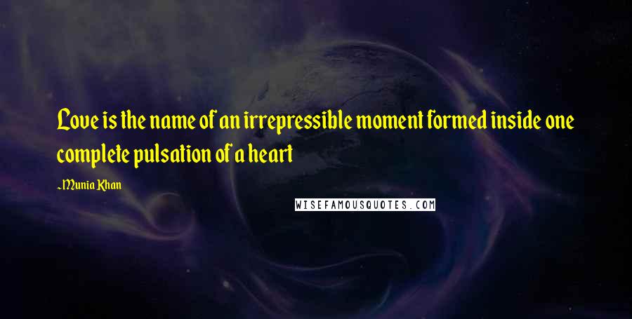 Munia Khan Quotes: Love is the name of an irrepressible moment formed inside one complete pulsation of a heart