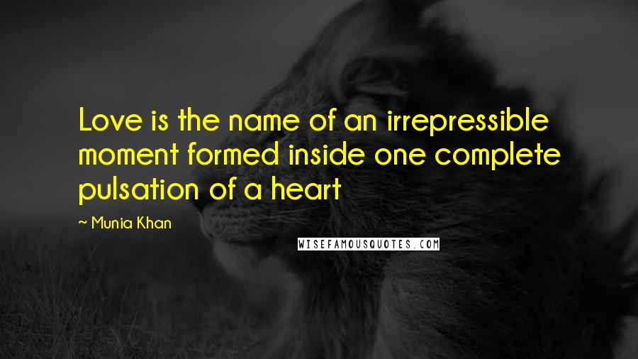 Munia Khan Quotes: Love is the name of an irrepressible moment formed inside one complete pulsation of a heart