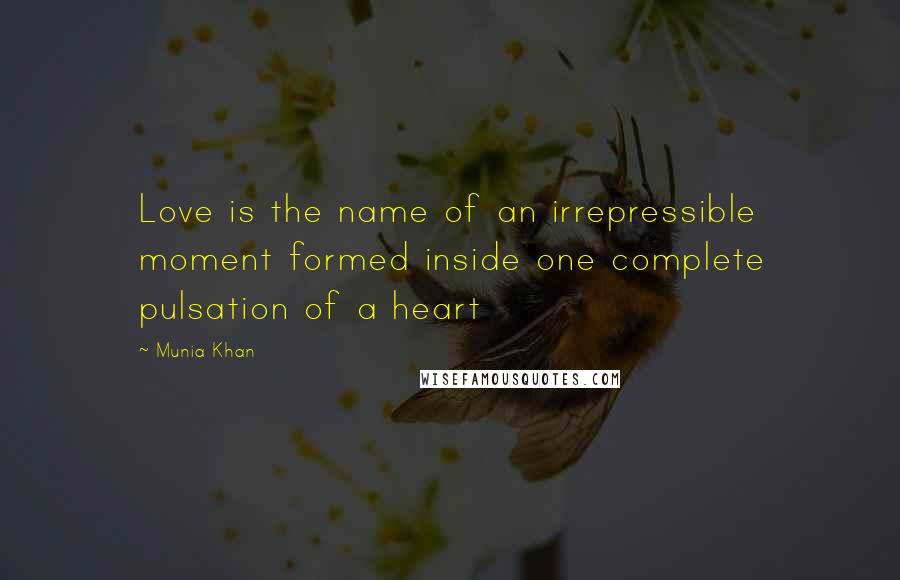 Munia Khan Quotes: Love is the name of an irrepressible moment formed inside one complete pulsation of a heart