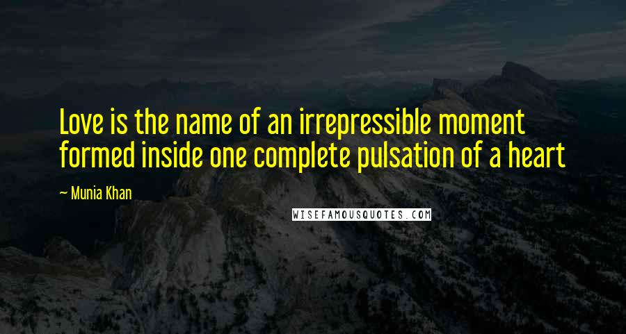 Munia Khan Quotes: Love is the name of an irrepressible moment formed inside one complete pulsation of a heart